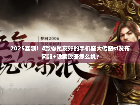 2025实测！4款零氪友好的手机盛大传奇sf发布网服+隐藏攻略怎么挑？