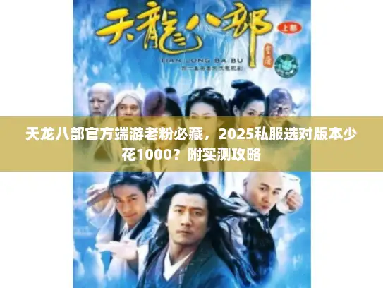 天龙八部官方端游老粉必藏,2025私服选对版本少花1000?附实测攻略 天龙八部官方端游老粉必藏,2025私服选对版本少花1000?附实测攻略