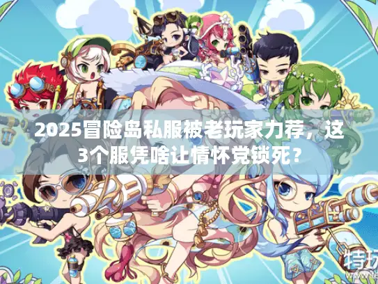 2025冒险岛私服被老玩家力荐,这3个服凭啥让情怀党锁死? 2025冒险岛私服被老玩家力荐,这3个服凭啥让情怀党锁死?
