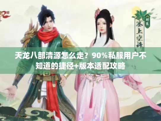 天龙八部清源怎么走？90%私服用户不知道的捷径+版本适配攻略