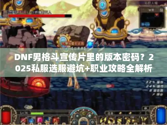 DNF男格斗宣传片里的版本密码？2025私服选服避坑+职业攻略全解析