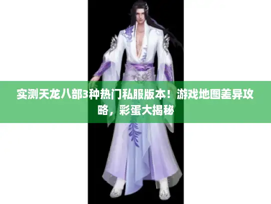 实测天龙八部3种热门私服版本！游戏地图差异攻略，彩蛋大揭秘