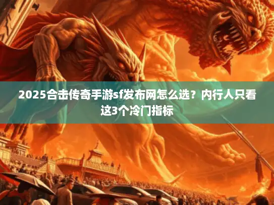 2025合击传奇手游sf发布网怎么选?内行人只看这3个冷门指标 2025合击传奇手游sf发布网怎么选?内行人只看这3个冷门指标