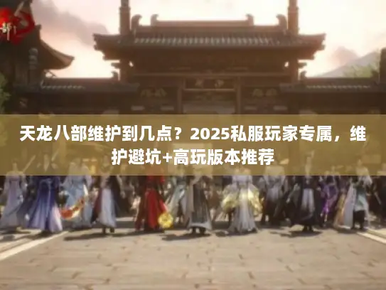 天龙八部维护到几点？2025私服玩家专属，维护避坑+高玩版本推荐