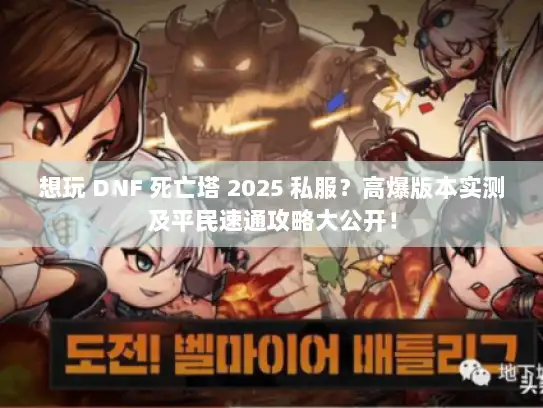 想玩 DNF 死亡塔 2025 私服？高爆版本实测及平民速通攻略大公开！