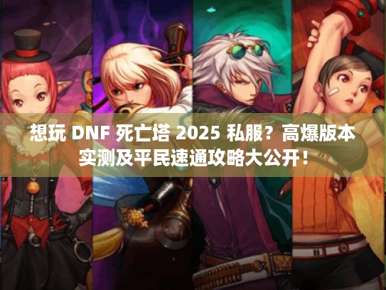想玩 DNF 死亡塔 2025 私服？高爆版本实测及平民速通攻略大公开！