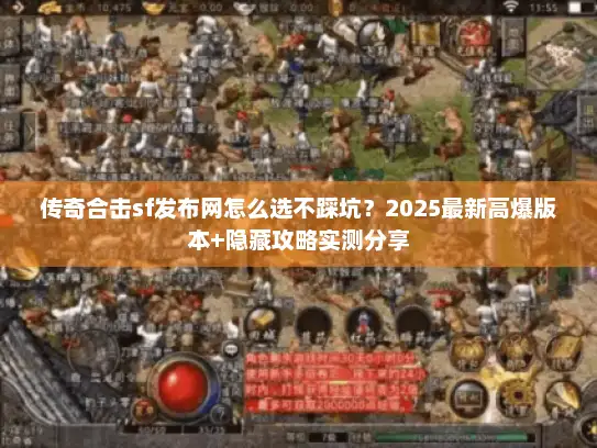 传奇合击sf发布网怎么选不踩坑？2025最新高爆版本+隐藏攻略实测分享