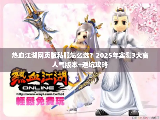 热血江湖网页版私服怎么选？2025年实测3大高人气版本+避坑攻略
