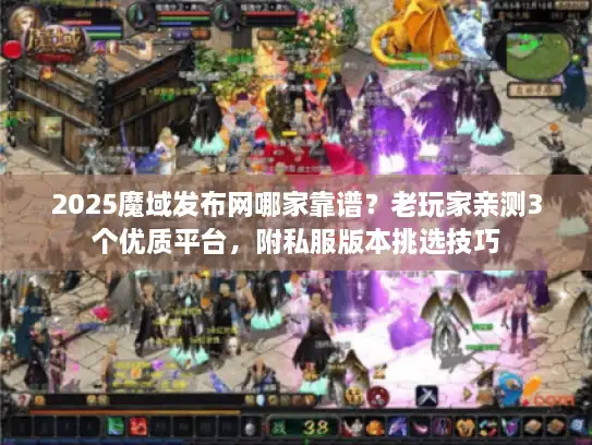 2025魔域发布网哪家靠谱？老玩家亲测3个优质平台，附私服版本挑选技巧