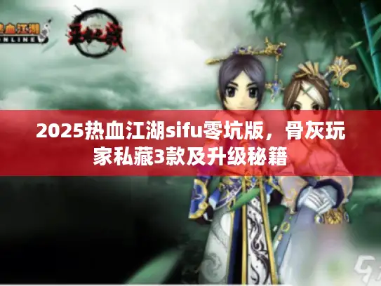 2025热血江湖sifu零坑版，骨灰玩家私藏3款及升级秘籍