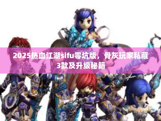 2025热血江湖sifu零坑版，骨灰玩家私藏3款及升级秘籍