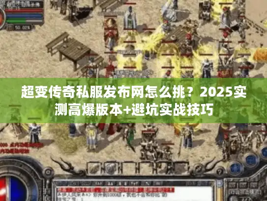 超变传奇私服发布网怎么挑？2025实测高爆版本+避坑实战技巧