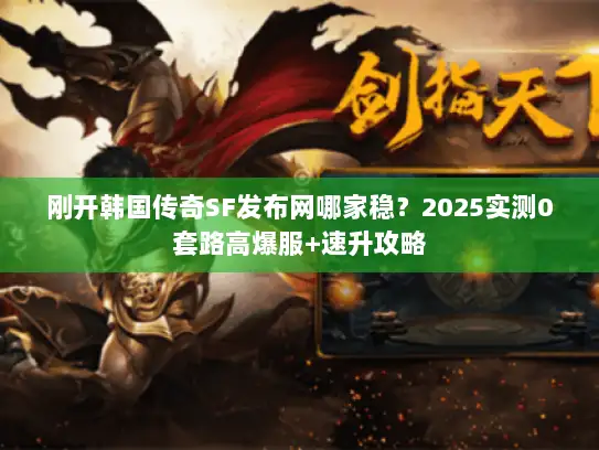 刚开韩国传奇SF发布网哪家稳？2025实测0套路高爆服+速升攻略
