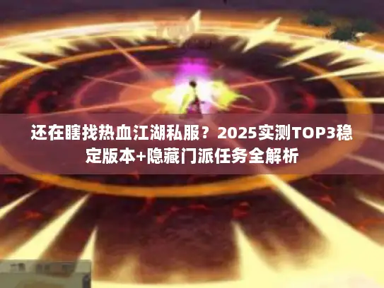 还在瞎找热血江湖私服？2025实测TOP3稳定版本+隐藏门派任务全解析