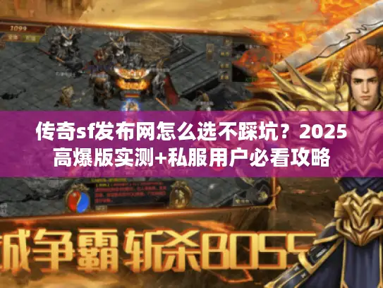 传奇sf发布网怎么选不踩坑？2025高爆版实测+私服用户必看攻略