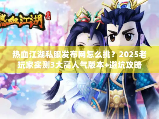 热血江湖私服发布网怎么挑？2025老玩家实测3大高人气版本+避坑攻略