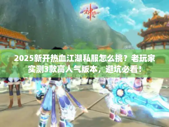 2025新开热血江湖私服怎么挑？老玩家实测3款高人气版本，避坑必看！