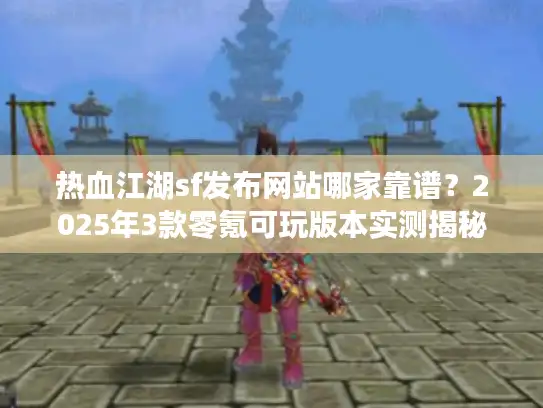热血江湖sf发布网站哪家靠谱？2025年3款零氪可玩版本实测揭秘