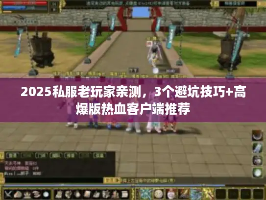 2025私服老玩家亲测,3个避坑技巧+高爆版热血客户端推荐 2025私服老玩家亲测,3个避坑技巧+高爆版热血客户端推荐