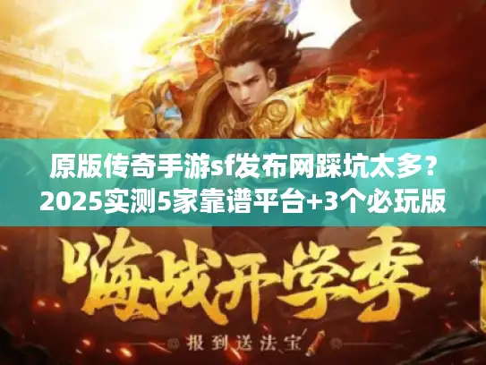 原版传奇手游sf发布网踩坑太多？2025实测5家靠谱平台+3个必玩版本