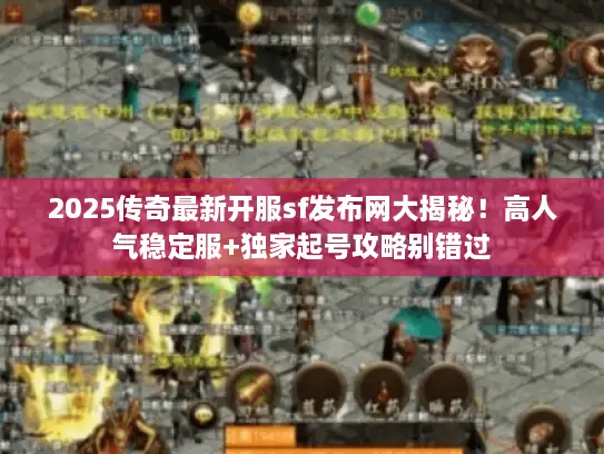 2025传奇最新开服sf发布网大揭秘！高人气稳定服+独家起号攻略别错过