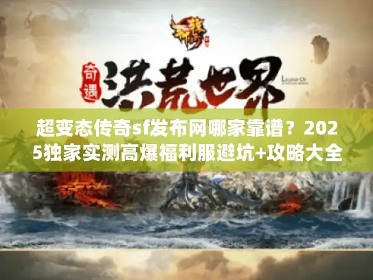 超变态传奇sf发布网哪家靠谱？2025独家实测高爆福利服避坑+攻略大全