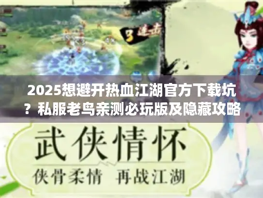 2025想避开热血江湖官方下载坑？私服老鸟亲测必玩版及隐藏攻略揭秘
