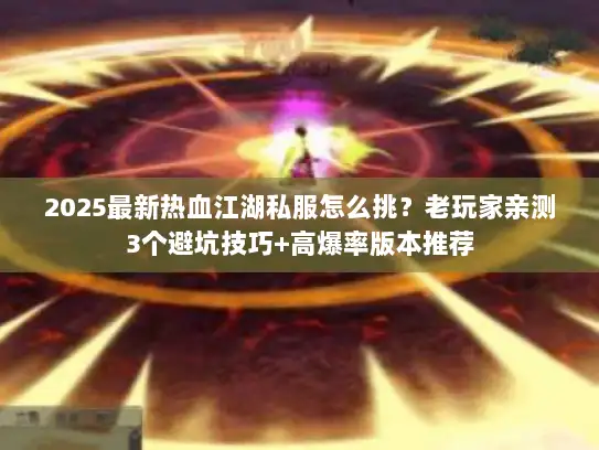 2025最新热血江湖私服怎么挑？老玩家亲测3个避坑技巧+高爆率版本推荐