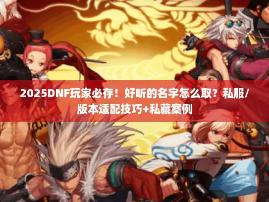 2025DNF玩家必存！好听的名字怎么取？私服/版本适配技巧+私藏案例