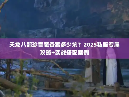 天龙八部珍兽装备藏多少坑？2025私服专属攻略+实战搭配案例