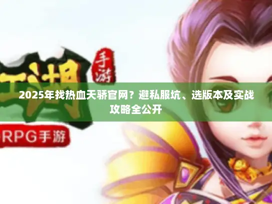 2025年找热血天骄官网？避私服坑、选版本及实战攻略全公开