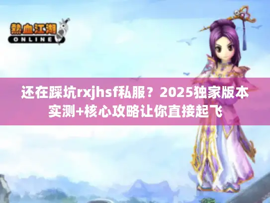 还在踩坑rxjhsf私服？2025独家版本实测+核心攻略让你直接起飞