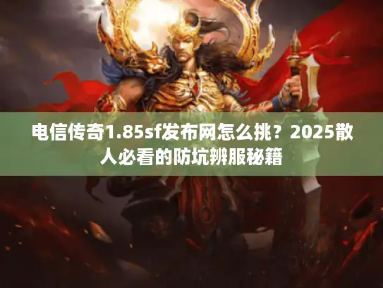 电信传奇1.85sf发布网怎么挑？2025散人必看的防坑辨服秘籍