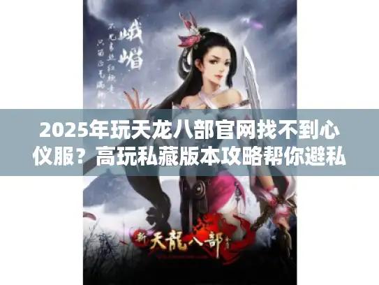 2025年玩天龙八部官网找不到心仪服？高玩私藏版本攻略帮你避私服坑