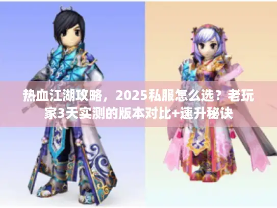 热血江湖攻略，2025私服怎么选？老玩家3天实测的版本对比+速升秘诀