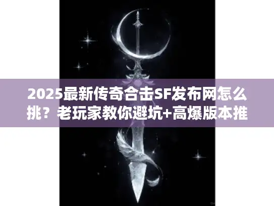 2025最新传奇合击SF发布网怎么挑？老玩家教你避坑+高爆版本推荐