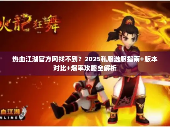 热血江湖官方网找不到?2025私服选服指南+版本对比+爆率攻略全解析 热血江湖官方网找不到?2025私服选服指南+版本对比+爆率攻略全解析