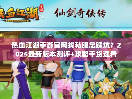 热血江湖手游官网找私服总踩坑？2025最新版本测评+攻略干货速看