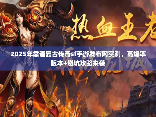 2025年靠谱复古传奇sf手游发布网实测，高爆率版本+避坑攻略来袭
