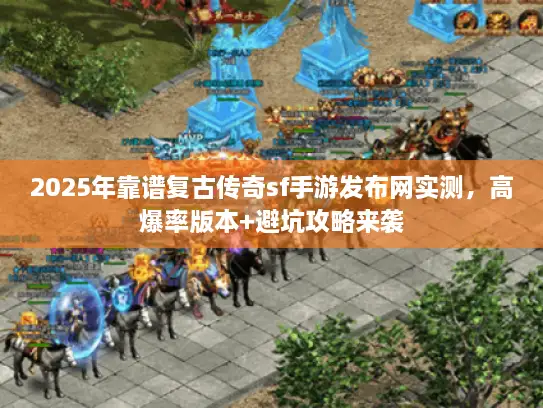 2025年靠谱复古传奇sf手游发布网实测，高爆率版本+避坑攻略来袭