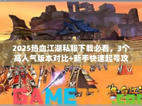 2025热血江湖私服下载必看，3个高人气版本对比+新手快速起号攻略