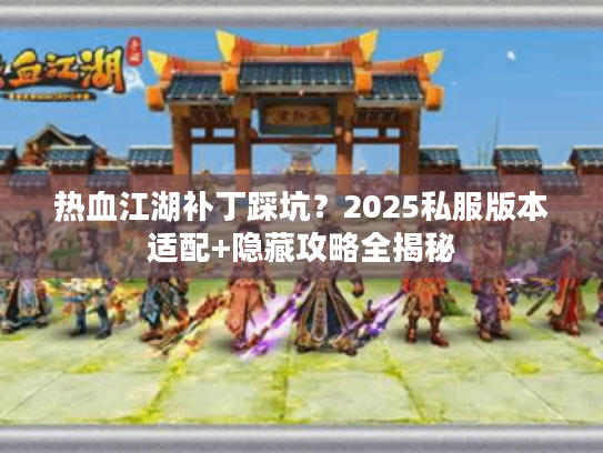 热血江湖补丁踩坑？2025私服版本适配+隐藏攻略全揭秘