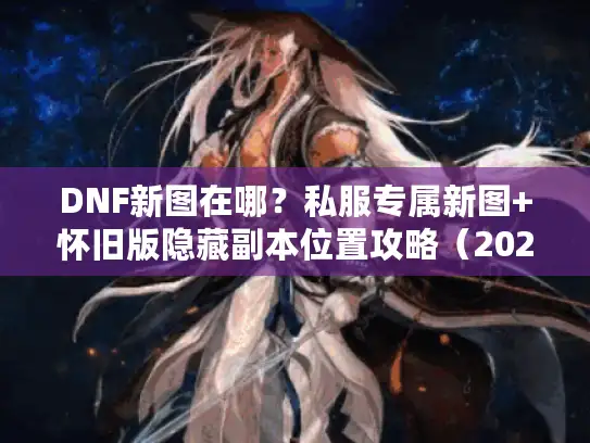 DNF新图在哪？私服专属新图+怀旧版隐藏副本位置攻略（2025最新）
