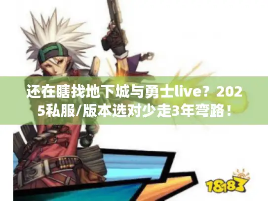 还在瞎找地下城与勇士live？2025私服/版本选对少走3年弯路！