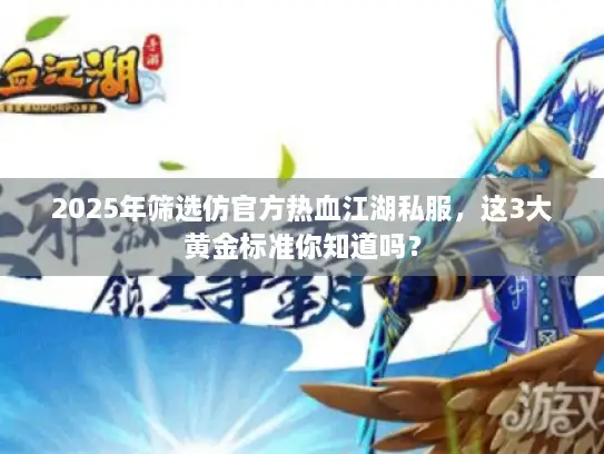 2025年筛选仿官方热血江湖私服，这3大黄金标准你知道吗？