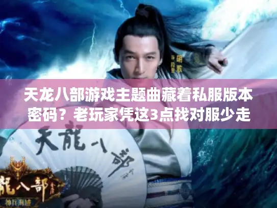天龙八部游戏主题曲藏着私服版本密码？老玩家凭这3点找对服少走3年弯路