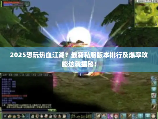 2025想玩热血江湖？最新私服版本排行及爆率攻略这就揭秘！
