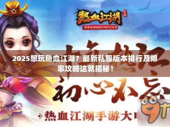 2025想玩热血江湖？最新私服版本排行及爆率攻略这就揭秘！