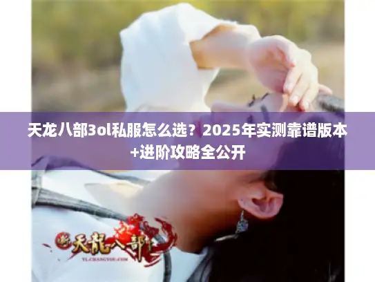 天龙八部3ol私服怎么选?2025年实测靠谱版本+进阶攻略全公开 天龙八部3ol私服怎么选?2025年实测靠谱版本+进阶攻略全公开
