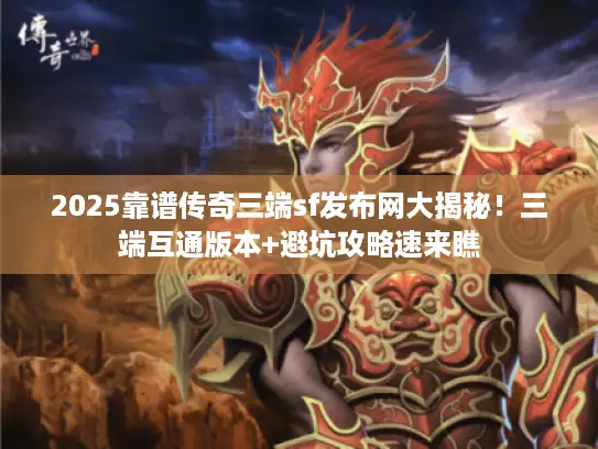 2025靠谱传奇三端sf发布网大揭秘！三端互通版本+避坑攻略速来瞧
